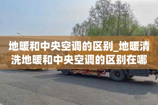 地暖和中央空调的区别_地暖清洗地暖和中央空调的区别在哪里