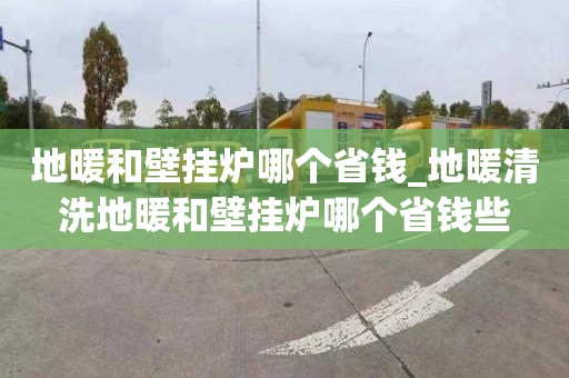 地暖和壁挂炉哪个省钱_地暖清洗地暖和壁挂炉哪个省钱些