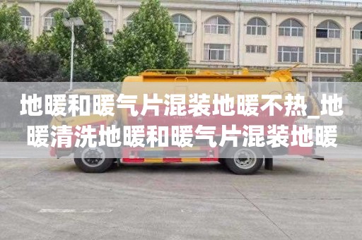 地暖和暖气片混装地暖不热_地暖清洗地暖和暖气片混装地暖不热怎么办