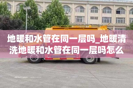 地暖和水管在同一层吗_地暖清洗地暖和水管在同一层吗怎么接
