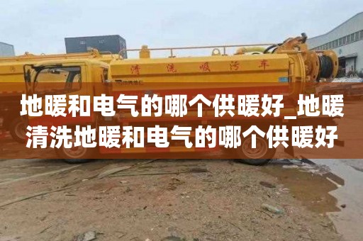 地暖和电气的哪个供暖好_地暖清洗地暖和电气的哪个供暖好些