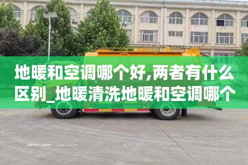 地暖和空调哪个好,两者有什么区别_地暖清洗地暖和空调哪个好两者有什么区别