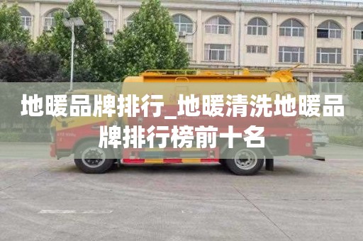 地暖品牌排行_地暖清洗地暖品牌排行榜前十名
