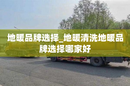 地暖品牌选择_地暖清洗地暖品牌选择哪家好