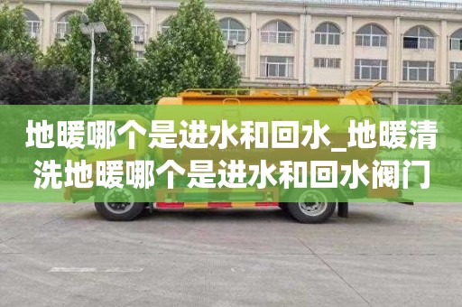 地暖哪个是进水和回水_地暖清洗地暖哪个是进水和回水阀门