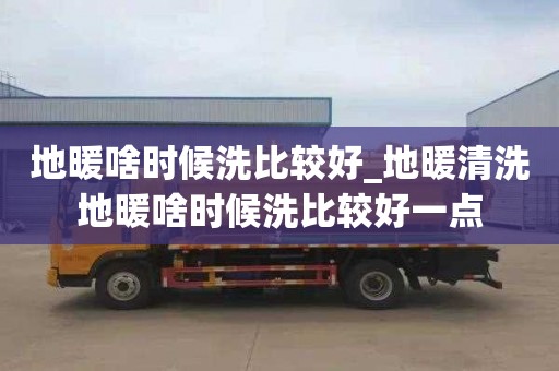 地暖啥时候洗比较好_地暖清洗地暖啥时候洗比较好一点