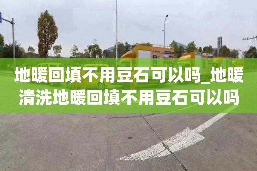 地暖回填不用豆石可以吗_地暖清洗地暖回填不用豆石可以吗为什么