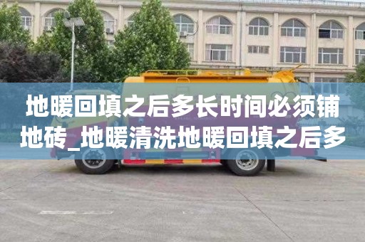 地暖回填之后多长时间必须铺地砖_地暖清洗地暖回填之后多长时间必须铺地砖了