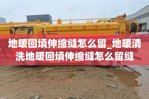 地暖回填伸缩缝怎么留_地暖清洗地暖回填伸缩缝怎么留缝