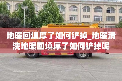 地暖回填厚了如何铲掉_地暖清洗地暖回填厚了如何铲掉呢