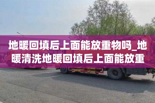 地暖回填后上面能放重物吗_地暖清洗地暖回填后上面能放重物吗视频