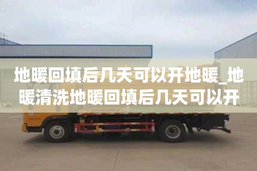地暖回填后几天可以开地暖_地暖清洗地暖回填后几天可以开地暖了