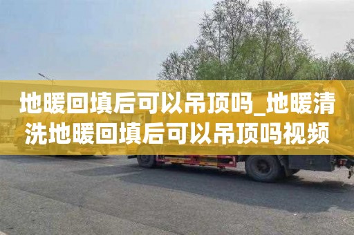 地暖回填后可以吊顶吗_地暖清洗地暖回填后可以吊顶吗视频