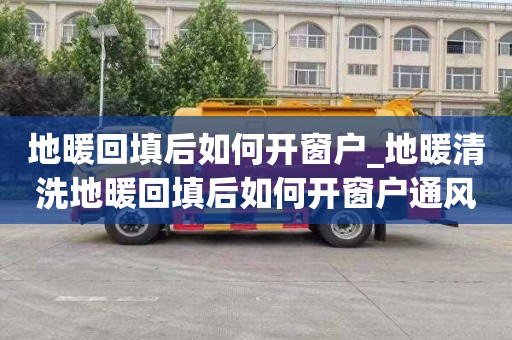 地暖回填后如何开窗户_地暖清洗地暖回填后如何开窗户通风