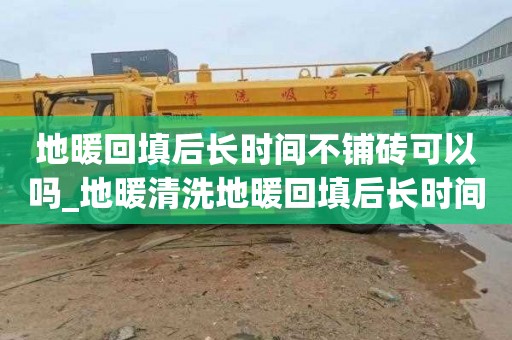 地暖回填后长时间不铺砖可以吗_地暖清洗地暖回填后长时间不铺砖可以吗视频