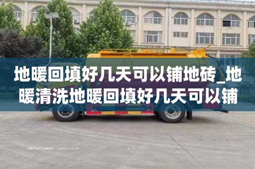 地暖回填好几天可以铺地砖_地暖清洗地暖回填好几天可以铺地砖吗