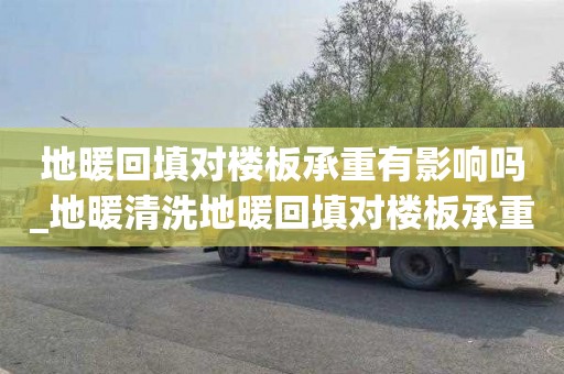地暖回填对楼板承重有影响吗_地暖清洗地暖回填对楼板承重有影响吗视频