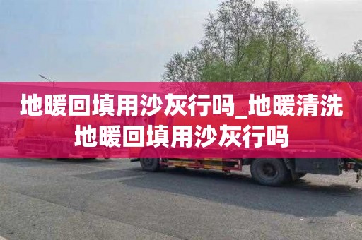 地暖回填用沙灰行吗_地暖清洗地暖回填用沙灰行吗