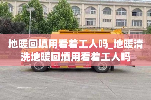 地暖回填用看着工人吗_地暖清洗地暖回填用看着工人吗