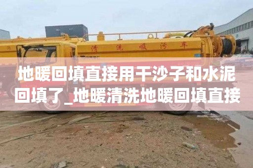 地暖回填直接用干沙子和水泥回填了_地暖清洗地暖回填直接用干沙子和水泥回填了怎么办