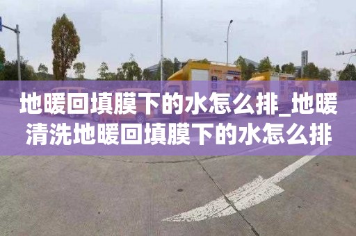 地暖回填膜下的水怎么排_地暖清洗地暖回填膜下的水怎么排出