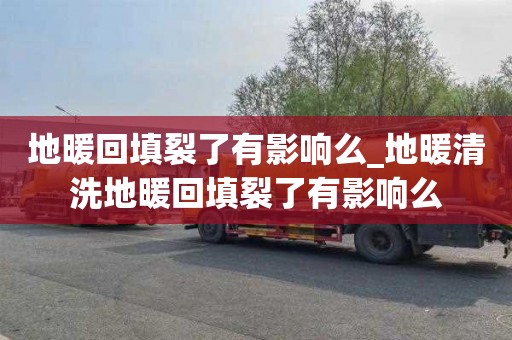 地暖回填裂了有影响么_地暖清洗地暖回填裂了有影响么