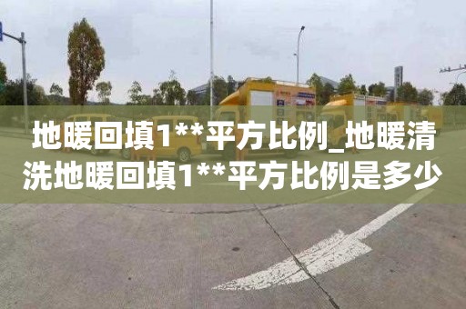 地暖回填1**平方比例_地暖清洗地暖回填1**平方比例是多少