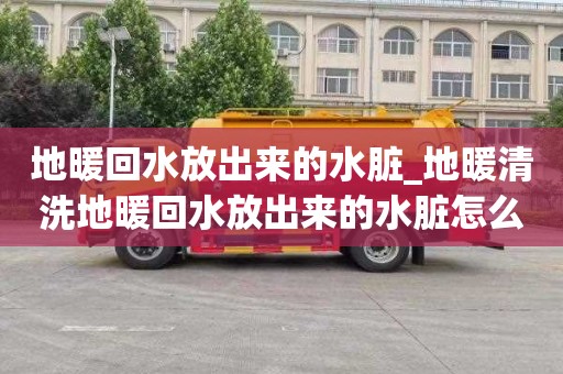 地暖回水放出来的水脏_地暖清洗地暖回水放出来的水脏怎么办