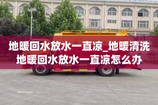 地暖回水放水一直凉_地暖清洗地暖回水放水一直凉怎么办