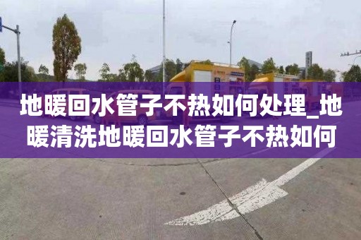 地暖回水管子不热如何处理_地暖清洗地暖回水管子不热如何处理视频