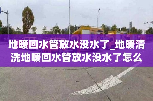 地暖回水管放水没水了_地暖清洗地暖回水管放水没水了怎么回事