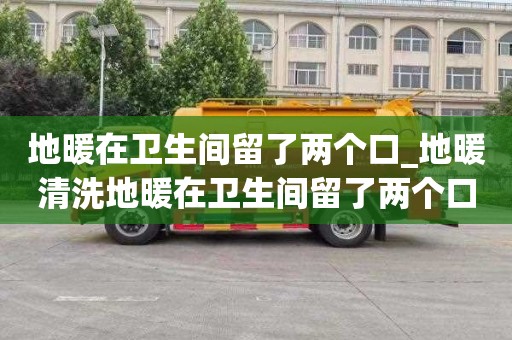 地暖在卫生间留了两个口_地暖清洗地暖在卫生间留了两个口子怎么办