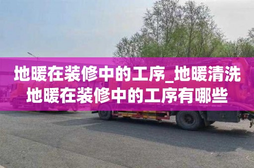 地暖在装修中的工序_地暖清洗地暖在装修中的工序有哪些
