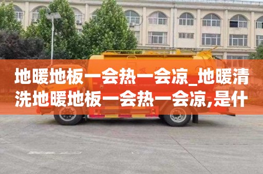 地暖地板一会热一会凉_地暖清洗地暖地板一会热一会凉,是什么原因