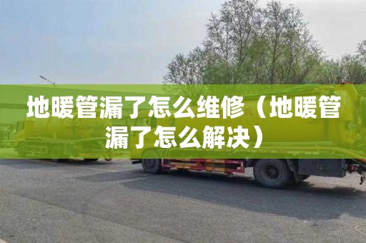 地暖管漏了怎么维修（地暖管漏了怎么解决）
