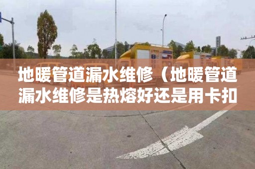 地暖管道漏水维修（地暖管道漏水维修是热熔好还是用卡扣好）