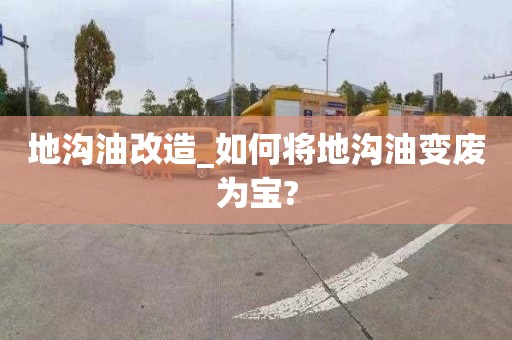 地沟油改造_如何将地沟油变废为宝?