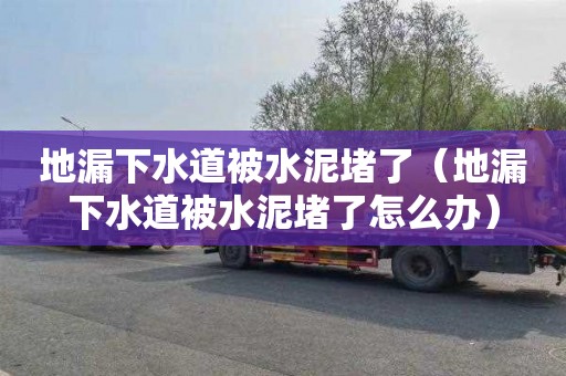地漏下水道被水泥堵了（地漏下水道被水泥堵了怎么办）