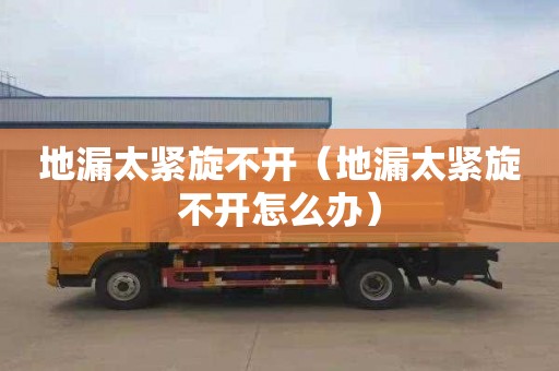 地漏太紧旋不开（地漏太紧旋不开怎么办）