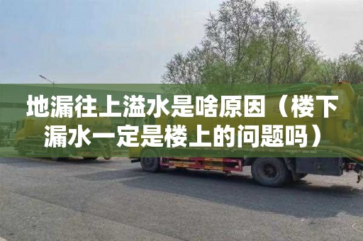 地漏往上溢水是啥原因（楼下漏水一定是楼上的问题吗）