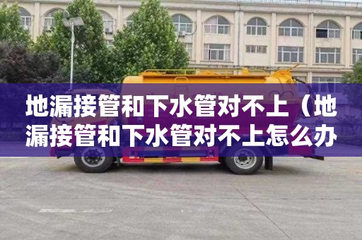 地漏接管和下水管对不上（地漏接管和下水管对不上怎么办）
