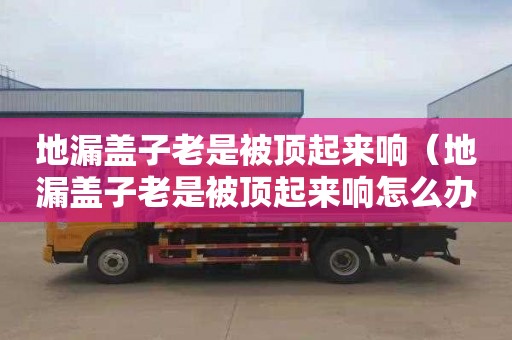 地漏盖子老是被顶起来响（地漏盖子老是被顶起来响怎么办）