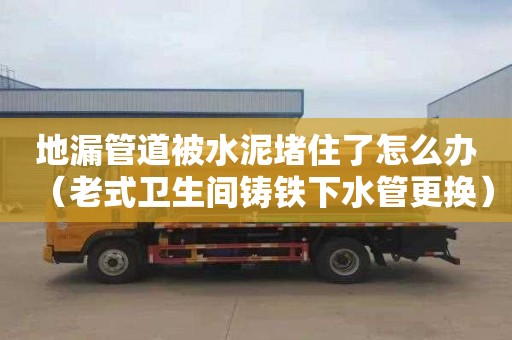 地漏管道被水泥堵住了怎么办（老式卫生间铸铁下水管更换）