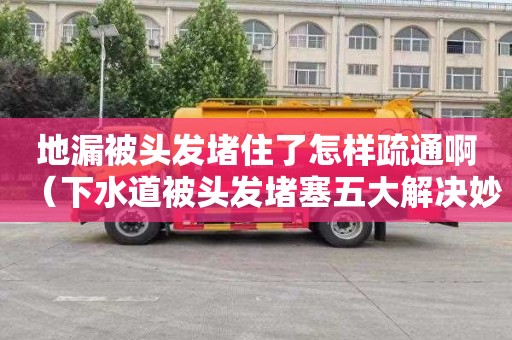 地漏被头发堵住了怎样疏通啊（下水道被头发堵塞五大解决妙招）