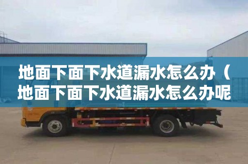 地面下面下水道漏水怎么办（地面下面下水道漏水怎么办呢）