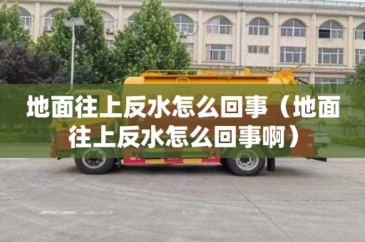 地面往上反水怎么回事（地面往上反水怎么回事啊）