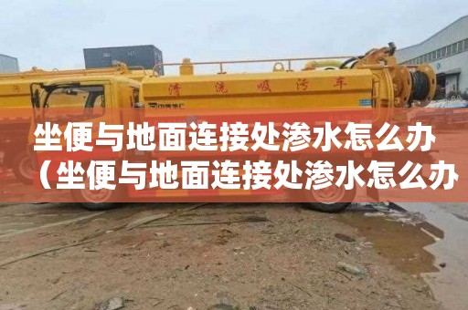 坐便与地面连接处渗水怎么办（坐便与地面连接处渗水怎么办视频）