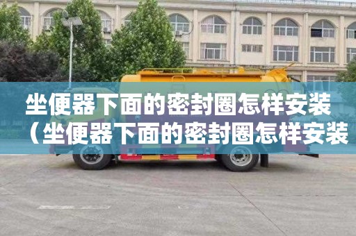 坐便器下面的密封圈怎样安装（坐便器下面的密封圈怎样安装视频）