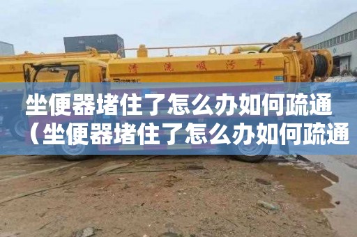 坐便器堵住了怎么办如何疏通（坐便器堵住了怎么办如何疏通坐便器水流不通）