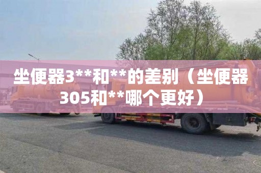 坐便器3**和**的差别（坐便器305和**哪个更好）